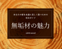 【無垢材に興味のあるかた必読】無垢材の魅力と選び方 – あなたの家を永遠に美しく保つための完全ガイド