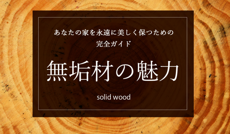 【無垢材に興味のあるかた必読】無垢材の魅力と選び方 – あなたの家を永遠に美しく保つための完全ガイド
