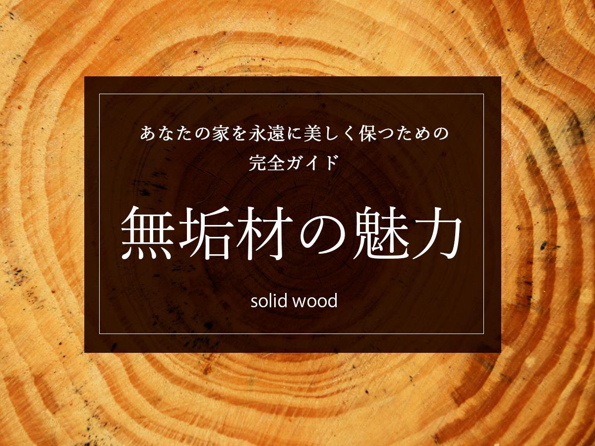 【無垢材に興味のあるかた必読】無垢材の魅力と選び方 – あなたの家を永遠に美しく保つための完全ガイド