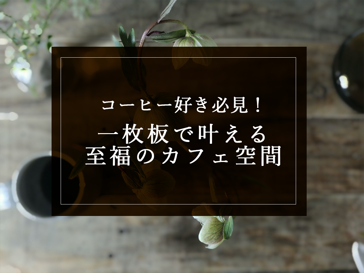 コーヒー好き必見！一枚板で叶える至福のカフェ空間