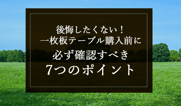 後悔したくない!一枚板テーブル購入前に必ず確認すべき7つのポイント