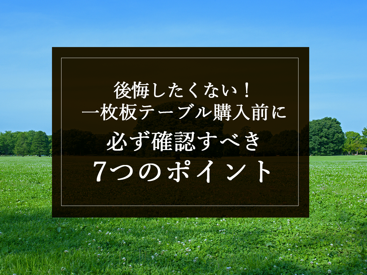 後悔したくない！一枚板テーブル購入前に必ず確認すべき7つのポイント
