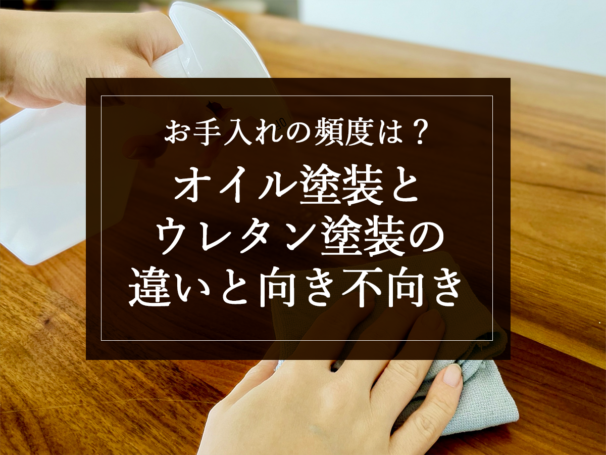 お手入れの頻度は？オイル塗装とウレタン塗装の違いと向き不向き
