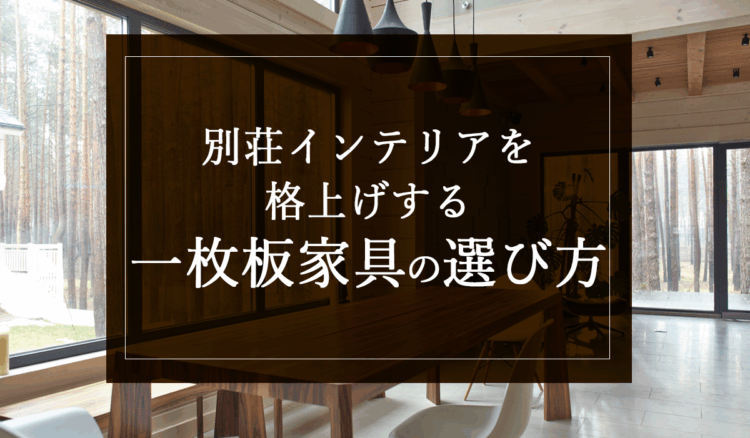 別荘インテリアを格上げする一枚板家具の選び方