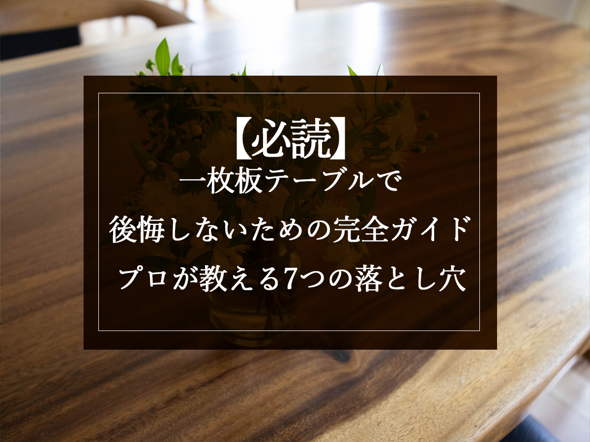 【必読】一枚板テーブルで後悔しないための完全ガイド｜プロが教える7つの落とし穴
