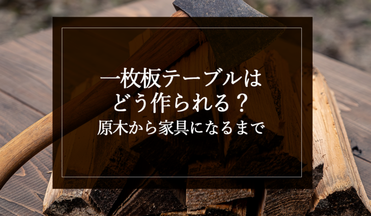 一枚板テーブルはどう作られる？原木から家具になるまで