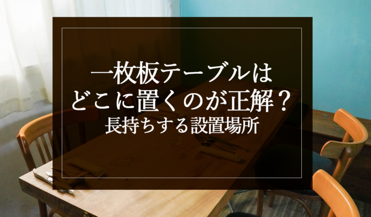 一枚板テーブルはどこに置くのが正解？長持ちする設置場所